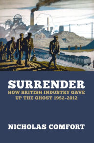 Title: Surrender: How British industry gave up the ghost 1952-2012, Author: Nicholas Comfort