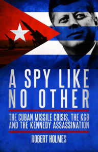 Title: A Spy Like No Other: The Cuban Missile Crisis, The KGB and the Kennedy Assassination, Author: Robert Holmes