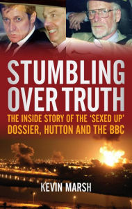 Title: Stumbling Over Truth: The Inside Story and the 'Sexed Up' Dossier, Hutton and the BBC, Author: Kevin Marsh