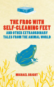 Title: The Frog with Self-cleaning Feet: And Other Extraordinary Tales From the Animal World, Author: Michael Bright