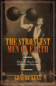 Title: The Strongest Men on Earth: When the Muscle Men Ruled Show Business, Author: Graeme Kent