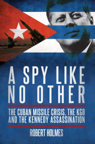 Title: A Spy Like No Other: The Cuban Missile Crisis, the KGB and the Kennedy Assassination, Author: Robert Holmes