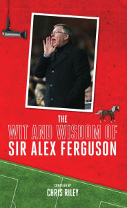 Title: The Wit and Wisdom of Sir Alex Ferguson, Author: Chris Riley