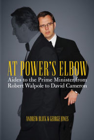 Title: At Power's Elbow: Aides to the Prime Minister from Robert Walpole to David Cameron, Author: Andrew Blick