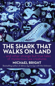 Title: The Shark that Walks on Land: And Other Strange but True Tales of Mysterious Sea Creatures, Author: Michael Bright