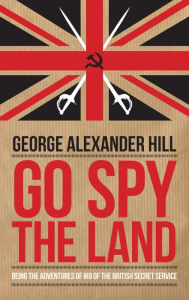 Title: Go Spy the Land: Being the Adventures of IK8 of the British Secret Service, Author: George Alexander Hill