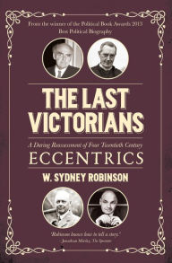 Title: The Last Victorians: A Daring Reassessment of Four Twentieth Century Eccentrics, Author: W. Sydney Robinson