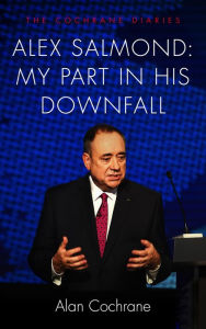 Title: Alex Salmond: My Part in His Downfall: The Cochrane Diaries, Author: Alan Cochrane