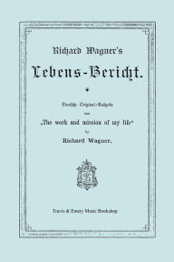 Title: Richard Wagner's Lebens-Bericht. Deutsche Original-Ausgabe Von the Work and Mission of My Life by Richard Wagner. Facsimile of 1884 Edition, in German, Author: Richard Wagner