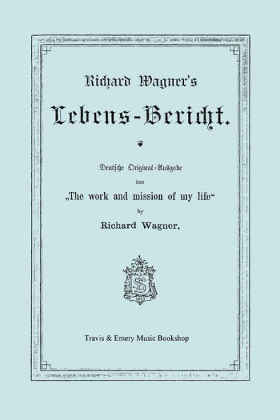 Richard Wagner's Lebens-Bericht. Deutsche Original-Ausgabe Von the Work and Mission of My Life by Richard Wagner. Facsimile of 1884 Edition, in German