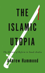 Title: The Islamic Utopia: The Illusion of Reform in Saudi Arabia, Author: Andrew Hammond