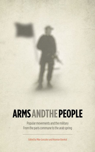 Arms and the People: Popular Movements and the Military from the Paris Commune to the Arab Spring
