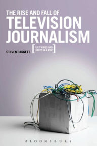 Title: The Rise and Fall of Television Journalism: Just Wires and Lights in a Box?, Author: Steven Barnett