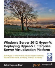 Title: Windows Server 2012 Hyper-V: Deploying the Hyper-V Enterprise Server Virtualization Platform, Author: Zahir Hussain Shah