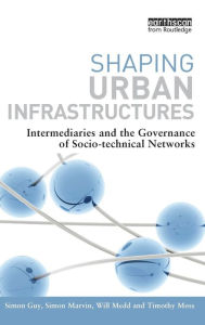 Title: Shaping Urban Infrastructures: Intermediaries and the Governance of Socio-Technical Networks / Edition 1, Author: Simon Guy