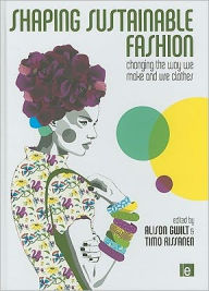 Title: Shaping Sustainable Fashion: Changing the Way We Make and Use Clothes / Edition 1, Author: Alison Gwilt