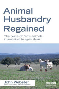 Title: Animal Husbandry Regained: The Place of Farm Animals in Sustainable Agriculture, Author: John Webster