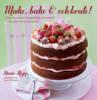 Title: Make, Bake & Celebrate!: How to create beautifully decorated cakes for every occasion, Author: Annie Rigg