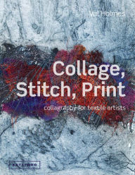 Title: Collage, Stitch, Print: Collagraphy For Textile Artists, Author: Val Holmes