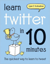 Title: Learn Twitter in 10 Minutes: The Quickest Way to Learn to Tweet, Author: Lynn C. Schreiber