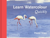 Title: Learn Watercolour Quickly: Techniques And Painting Secrets For The Absolute Beginner, Author: Hazel Soan