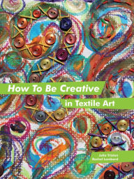 Title: How to Be Creative in Textile Art, Author: Julia Triston