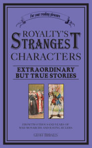 Title: Royalty's Strangest Characters: Extraordinary But True Tales of 2000 years of mad monarchs and raving rulers, Author: Geoff Tibballs