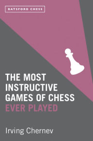 Title: The Most Instructive Games of Chess Ever Played: 62 masterly games of chess strategy, Author: Irving Chernev