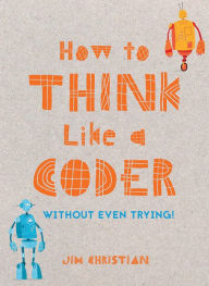 Title: How to Think Like a Coder: Without Even Trying, Author: Jim Christian