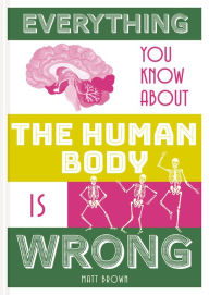 Title: Everything You Know About the Human Body is Wrong, Author: Matt Brown