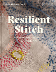 Title: Resilient Stitch: Wellbeing And Connection In Textile Art, Author: Claire Wellesley-Smith