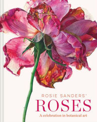 Title: Rosie Sanders' Roses: A celebration in botanical art, Author: Rosie Sanders