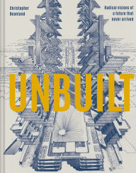 Title: Unbuilt: Radical Visions Of A Future That Never Arrived, Author: Christopher Beanland