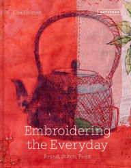 Title: Embroidering the Everyday: Found, Stitch and Paint, Author: Cas Holmes