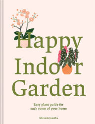 Title: Happy Indoor Garden: Easy Plant Guide for Each Room of Your Home, Author: Miranda Janatka