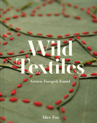 Title: Wild Textiles: Grown, Foraged, Found, Author: Alice Fox
