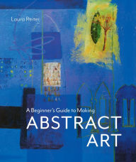 Title: A Beginner's Guide to Making Abstract Art, Author: Laura Reiter