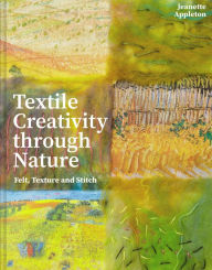 Title: Textile Creativity Through Nature: Felt, Texture and Stitch, Author: Jeanette Appleton