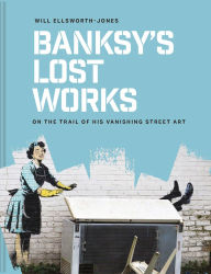 Title: Banksy's Lost Works: On the trail of his vanishing street art, Author: Will Ellsworth-Jones