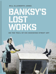 Title: Banksy's Lost Works: On the trail of his vanishing street art, Author: Will Ellsworth-Jones