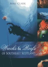 Title: Wrecks and Reefs of Southeast Scotland: 100 Dives from the Forth Road Bridge to Eyemouth, Author: Mike Clark