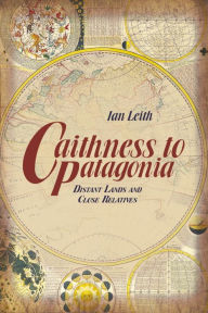 Title: Caithness to Patagonia: Distant Lands and Close Relatives, Author: Ian Leith