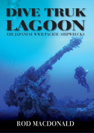 Title: Dive Truk Lagoon: The Japanese WWII Pacific Shipwrecks, Author: Rod Macdonald