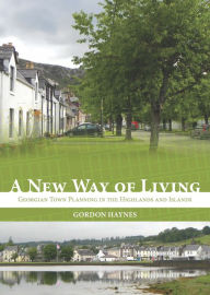 Title: A New Way of Living: Georgian Town Planning in the Highlands & Islands, Author: Gordon Haynes