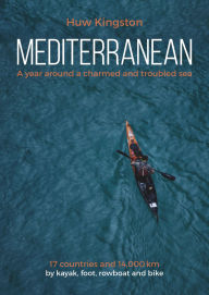 Title: Mediterranean: A Year Around a Charmed and Troubled Sea; 17 Countries and 14,000 km by Kayak, Foot, Rowboat and Bike, Author: Huw Kingston