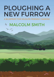 Title: Ploughing a New Furrow: A Blueprint for Wildlife Friendly Farming, Author: Malcolm Smith