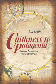 Title: Caithness to Patagonia: Distant Lands and Close Relatives, Author: Ian Leith