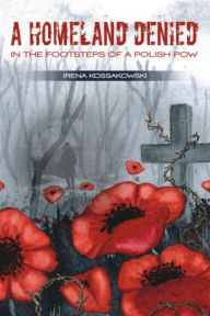 Title: A Homeland Denied: In the Footsteps of a Polish POW, Author: Irena Kossakowski