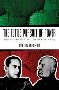Free books to download The Futile Pursuit of Power: Why Mussolini Executed his Son-in-Law  9781849955331