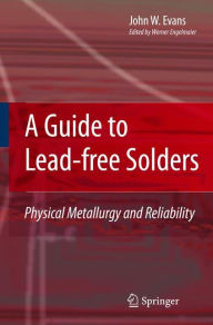 Title: A Guide to Lead-free Solders: Physical Metallurgy and Reliability / Edition 1, Author: John W. Evans